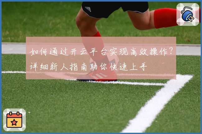 如何通过开云平台实现高效操作？详细新人指南助你快速上手