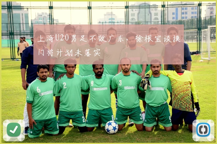 上海U20男足不敌广东，徐根宝谈换门将计划未落实