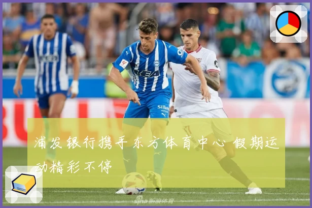 浦发银行携手东方体育中心 假期运动精彩不停