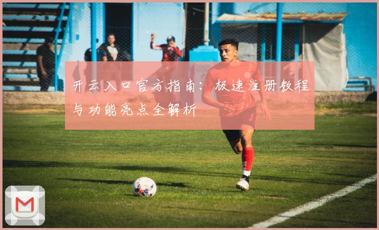 开云入口官方指南：极速注册教程与功能亮点全解析