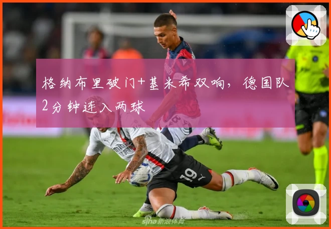 格纳布里破门+基米希双响，德国队2分钟连入两球