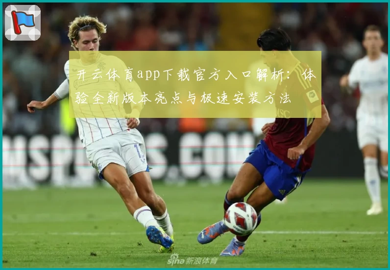 开云体育app下载官方入口解析：体验全新版本亮点与极速安装方法
