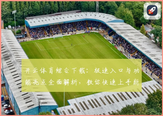 开云体育综合下载:极速入口与功能亮点全面解析,教你快速上手新版本