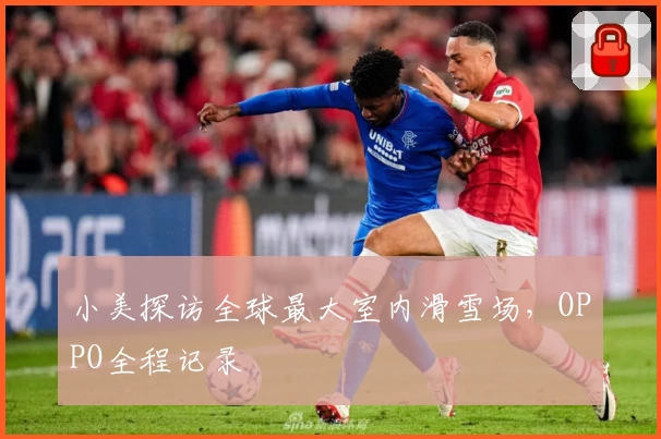 小美探访全球最大室内滑雪场，OPPO全程记录