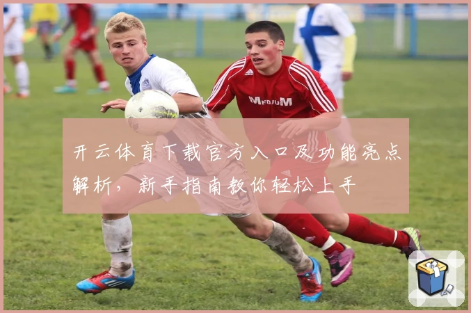 开云体育下载官方入口及功能亮点解析,新手指南教你轻松上手