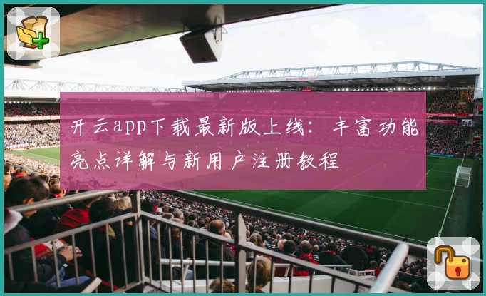 开云app下载最新版上线：丰富功能亮点详解与新用户注册教程