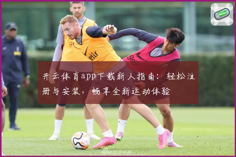 开云体育app下载新人指南：轻松注册与安装，畅享全新运动体验