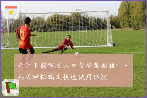 开云下载官方入口与安装教程：一站式轻松搞定快速使用体验