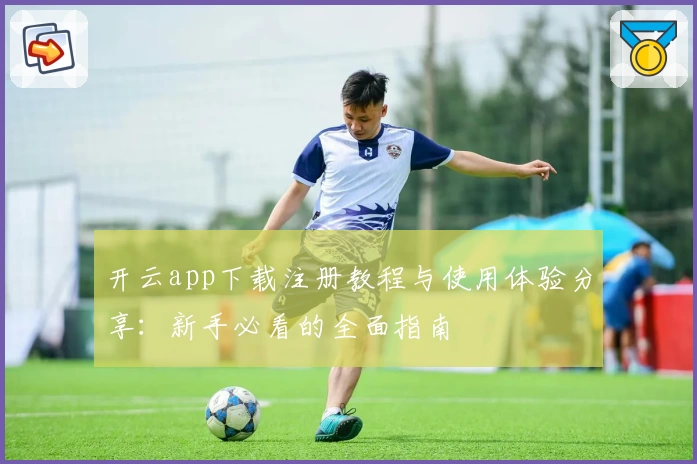 开云app下载注册教程与使用体验分享：新手必看的全面指南