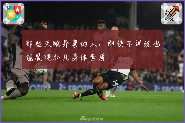 那些天赋异禀的人，即使不训练也能展现非凡身体素质