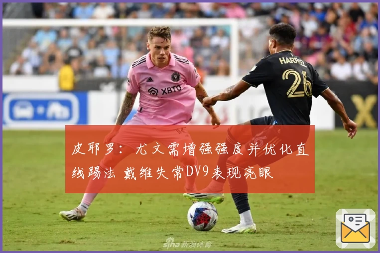 皮耶罗：尤文需增强强度并优化直线踢法 戴维失常DV9表现亮眼