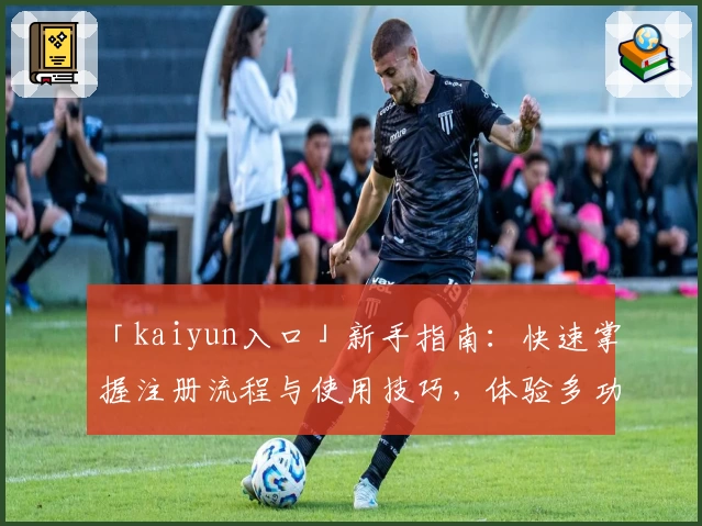 「kaiyun入口」新手指南：快速掌握注册流程与使用技巧，体验多功能平台便捷魅力