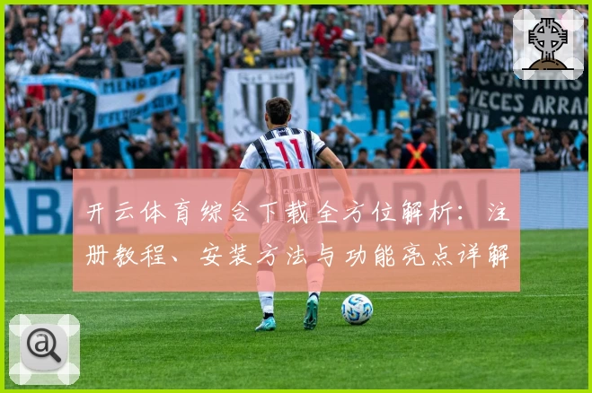 开云体育综合下载全方位解析：注册教程、安装方法与功能亮点详解