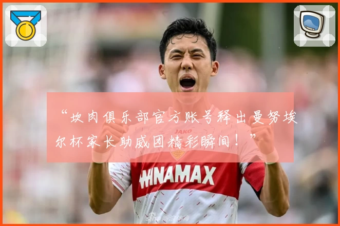 “坎肉俱乐部官方账号释出曼努埃尔杯家长助威团精彩瞬间！”