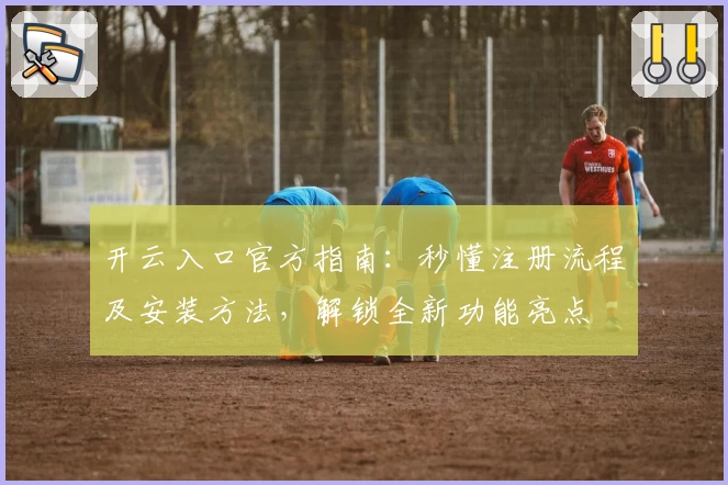 开云入口官方指南：秒懂注册流程及安装方法，解锁全新功能亮点