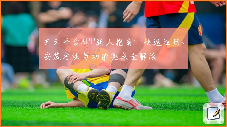 开云平台APP新人指南：快速注册、安装方法与功能亮点全解读