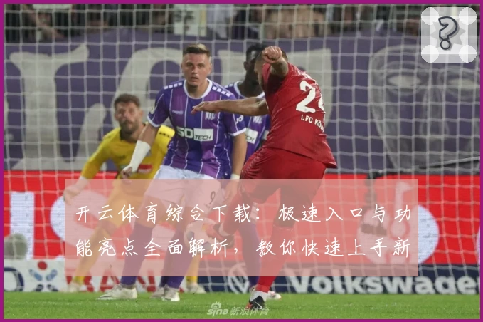 开云体育综合下载：极速入口与功能亮点全面解析，教你快速上手新版本