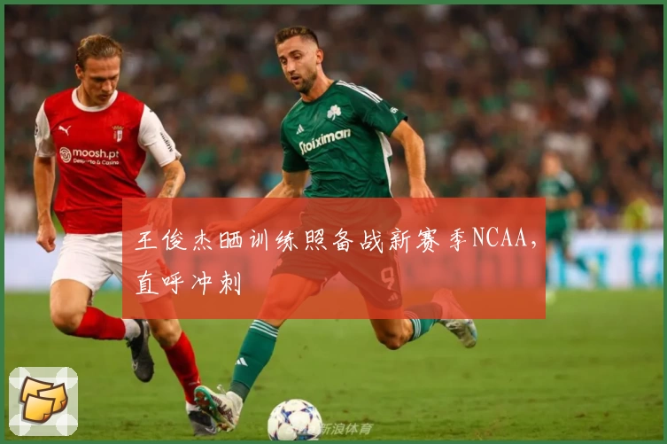王俊杰晒训练照备战新赛季NCAA，直呼冲刺