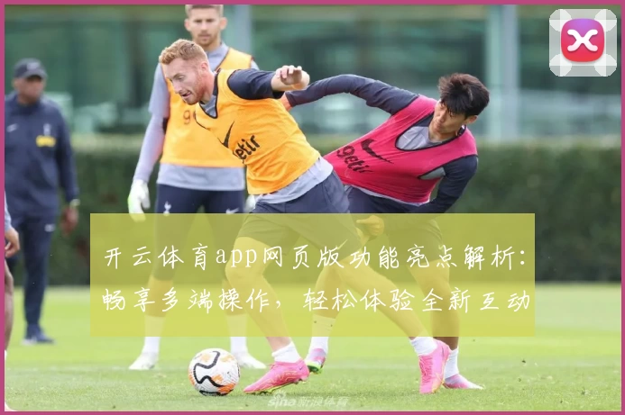 开云体育app网页版功能亮点解析：畅享多端操作，轻松体验全新互动升级