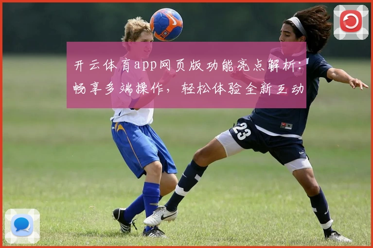 开云体育app网页版功能亮点解析：畅享多端操作，轻松体验全新互动升级