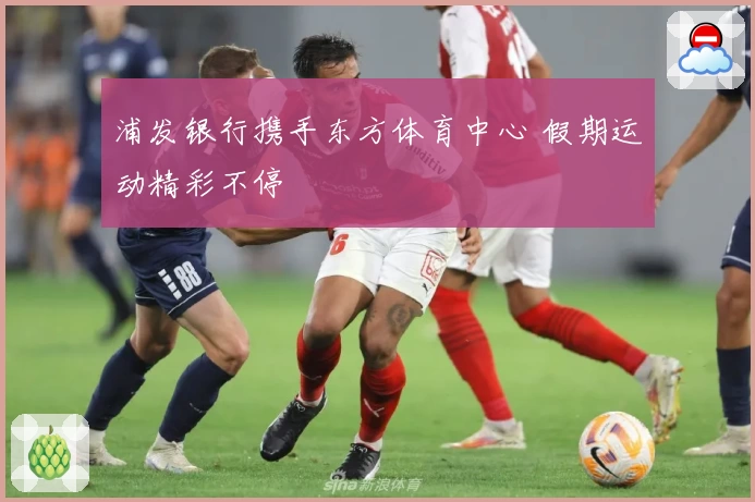 浦发银行携手东方体育中心 假期运动精彩不停