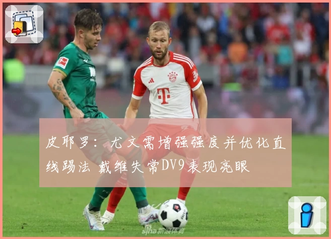 皮耶罗：尤文需增强强度并优化直线踢法 戴维失常DV9表现亮眼