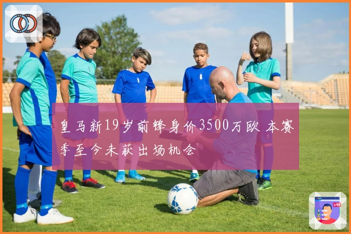 皇马新19岁前锋身价3500万欧 本赛季至今未获出场机会