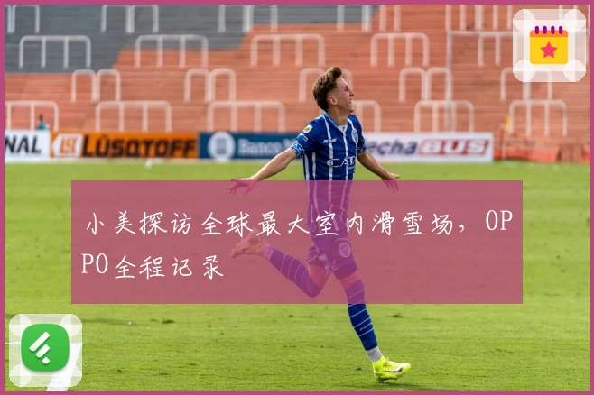 小美探访全球最大室内滑雪场，OPPO全程记录