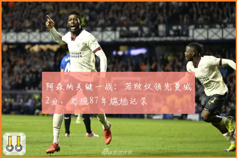 阿森纳关键一战：若败仅领先曼城2分，恐现87年尴尬记录