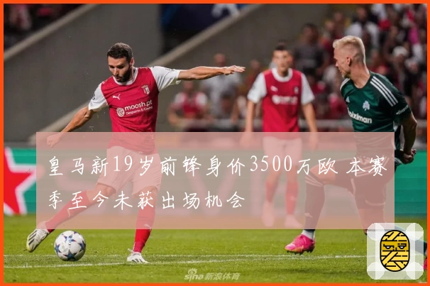 皇马新19岁前锋身价3500万欧 本赛季至今未获出场机会