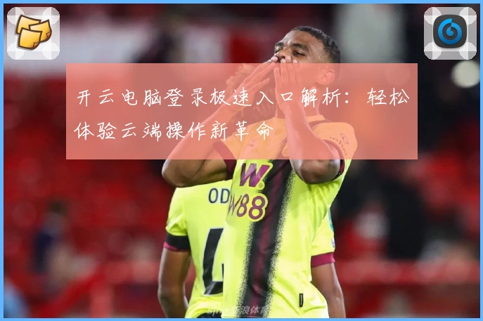 开云电脑登录极速入口解析：轻松体验云端操作新革命