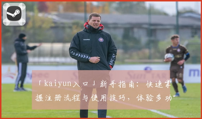 「kaiyun入口」新手指南：快速掌握注册流程与使用技巧，体验多功能平台便捷魅力