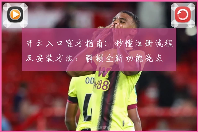 开云入口官方指南：秒懂注册流程及安装方法，解锁全新功能亮点
