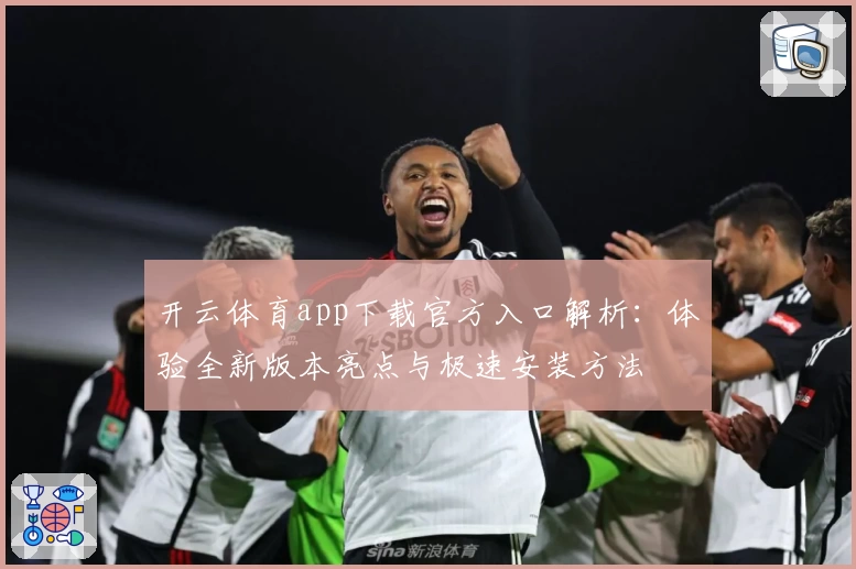 开云体育app下载官方入口解析：体验全新版本亮点与极速安装方法